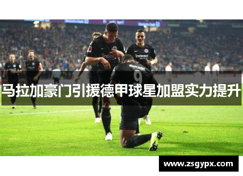 马拉加豪门引援德甲球星加盟实力提升